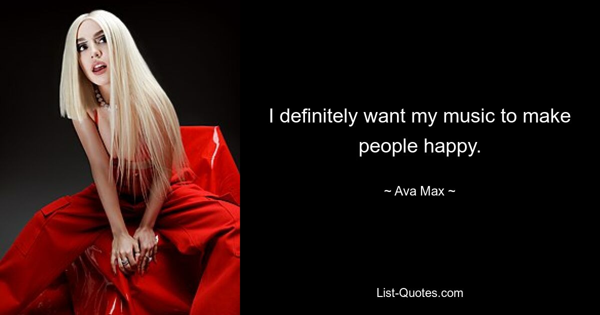 I definitely want my music to make people happy. — © Ava Max