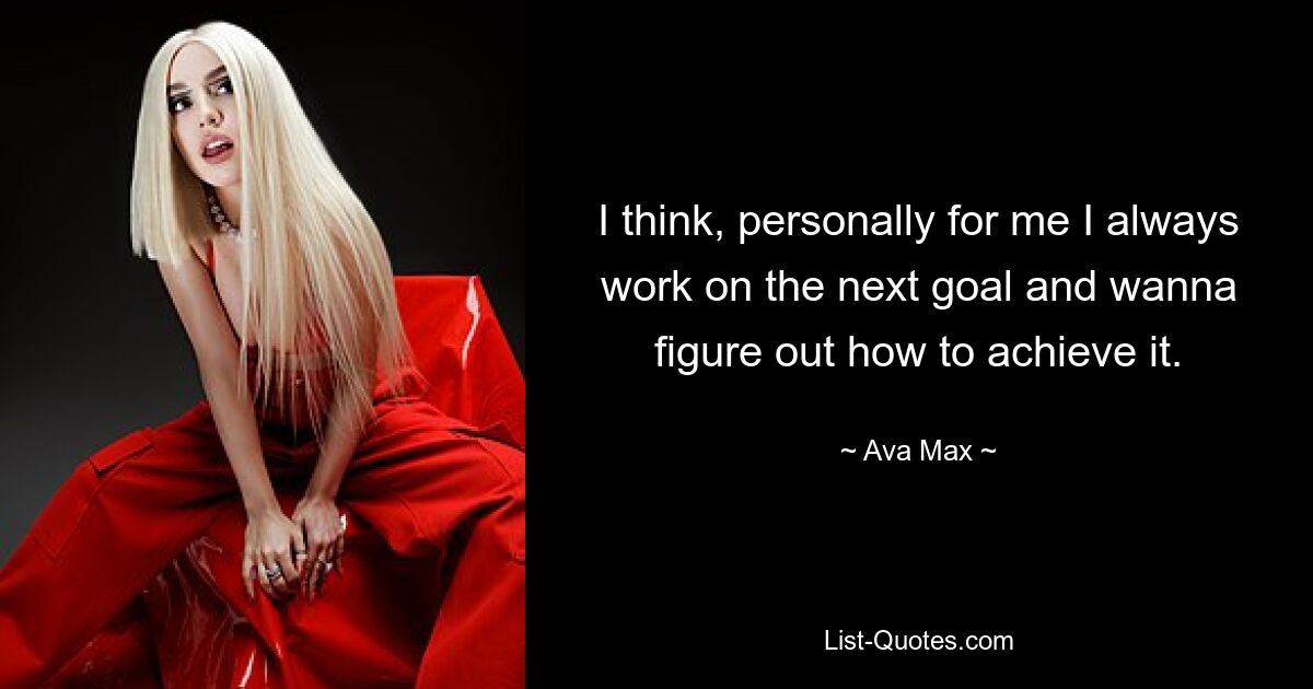 I think, personally for me I always work on the next goal and wanna figure out how to achieve it. — © Ava Max