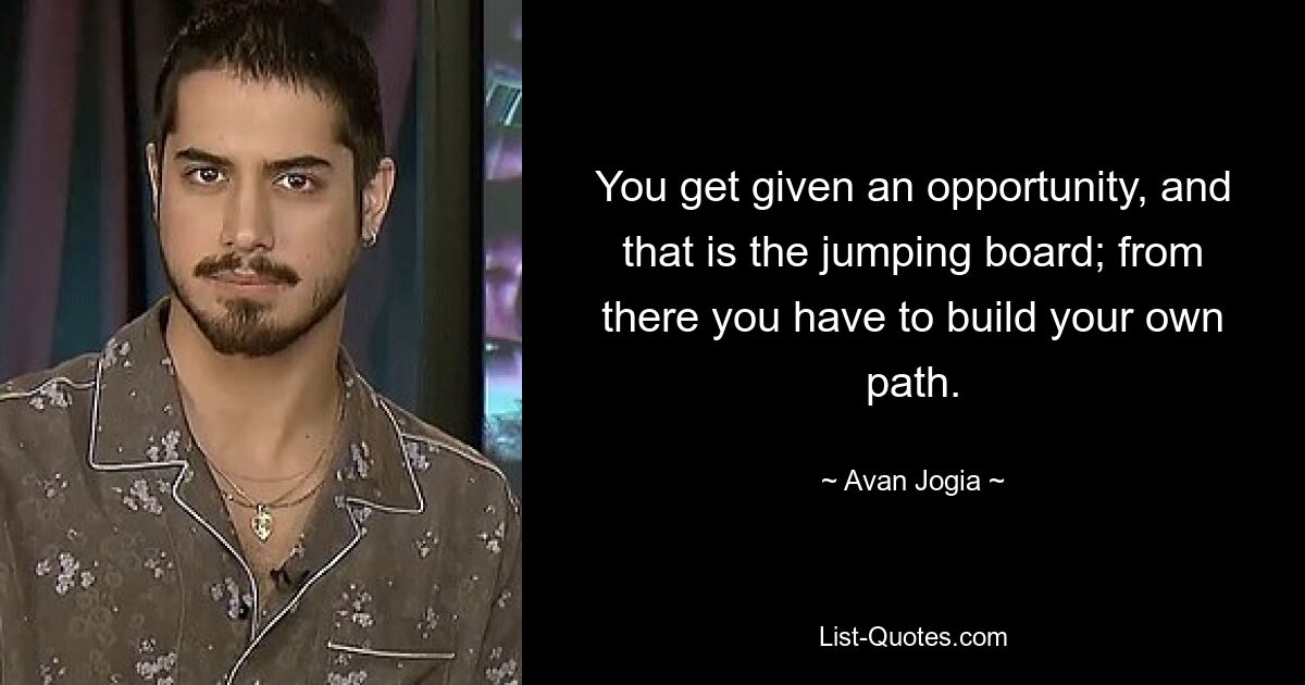 You get given an opportunity, and that is the jumping board; from there you have to build your own path. — © Avan Jogia