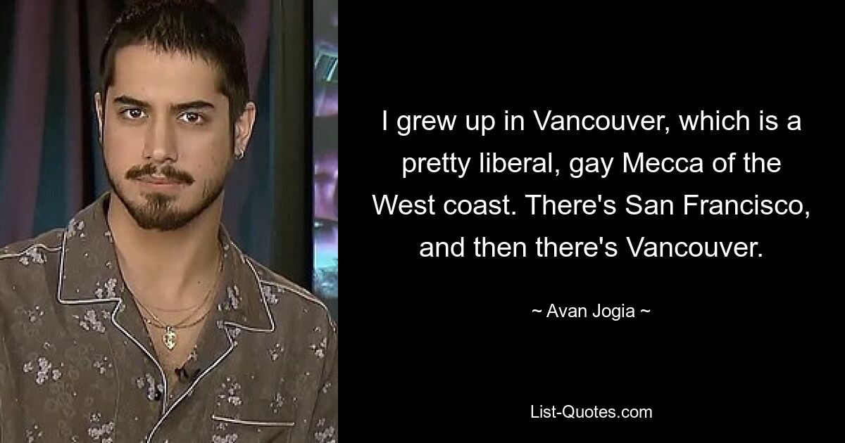 I grew up in Vancouver, which is a pretty liberal, gay Mecca of the West coast. There's San Francisco, and then there's Vancouver. — © Avan Jogia