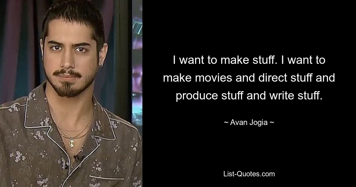 I want to make stuff. I want to make movies and direct stuff and produce stuff and write stuff. — © Avan Jogia