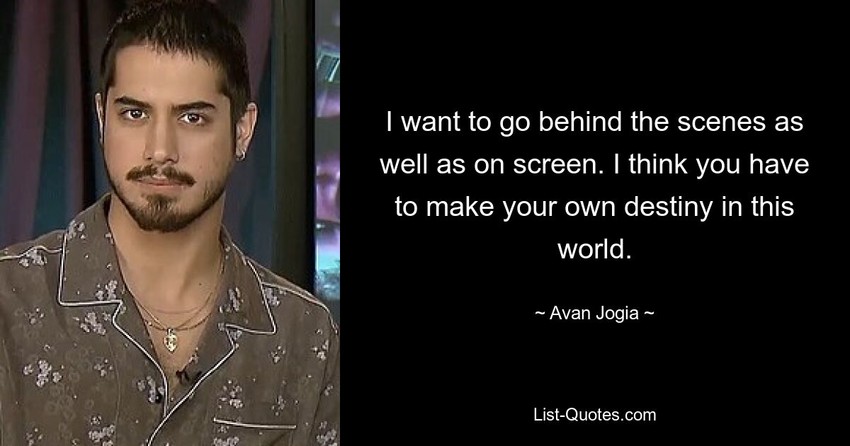 I want to go behind the scenes as well as on screen. I think you have to make your own destiny in this world. — © Avan Jogia