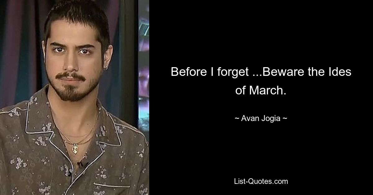 Before I forget ...Beware the Ides of March. — © Avan Jogia