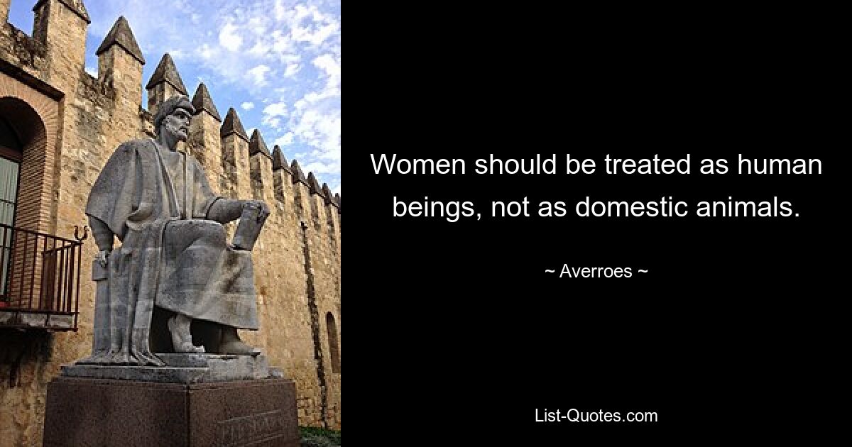 Women should be treated as human beings, not as domestic animals. — © Averroes