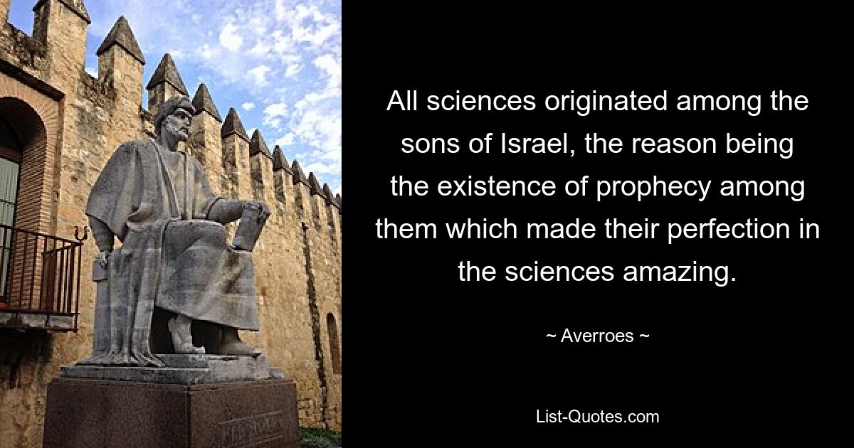 All sciences originated among the sons of Israel, the reason being the existence of prophecy among them which made their perfection in the sciences amazing. — © Averroes