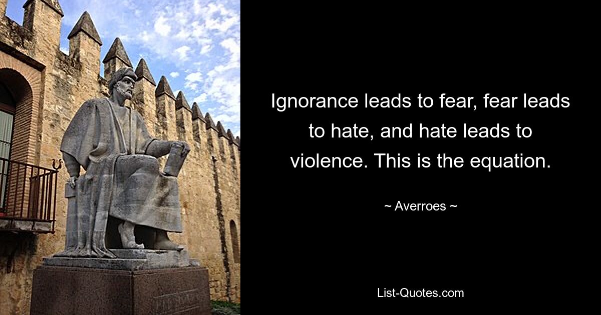 Ignorance leads to fear, fear leads to hate, and hate leads to violence. This is the equation. — © Averroes