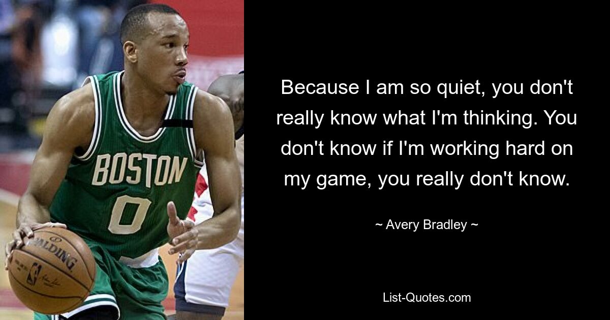 Weil ich so still bin, weißt du nicht wirklich, was ich denke. Du weißt nicht, ob ich hart an meinem Spiel arbeite, du weißt es wirklich nicht. — © Avery Bradley