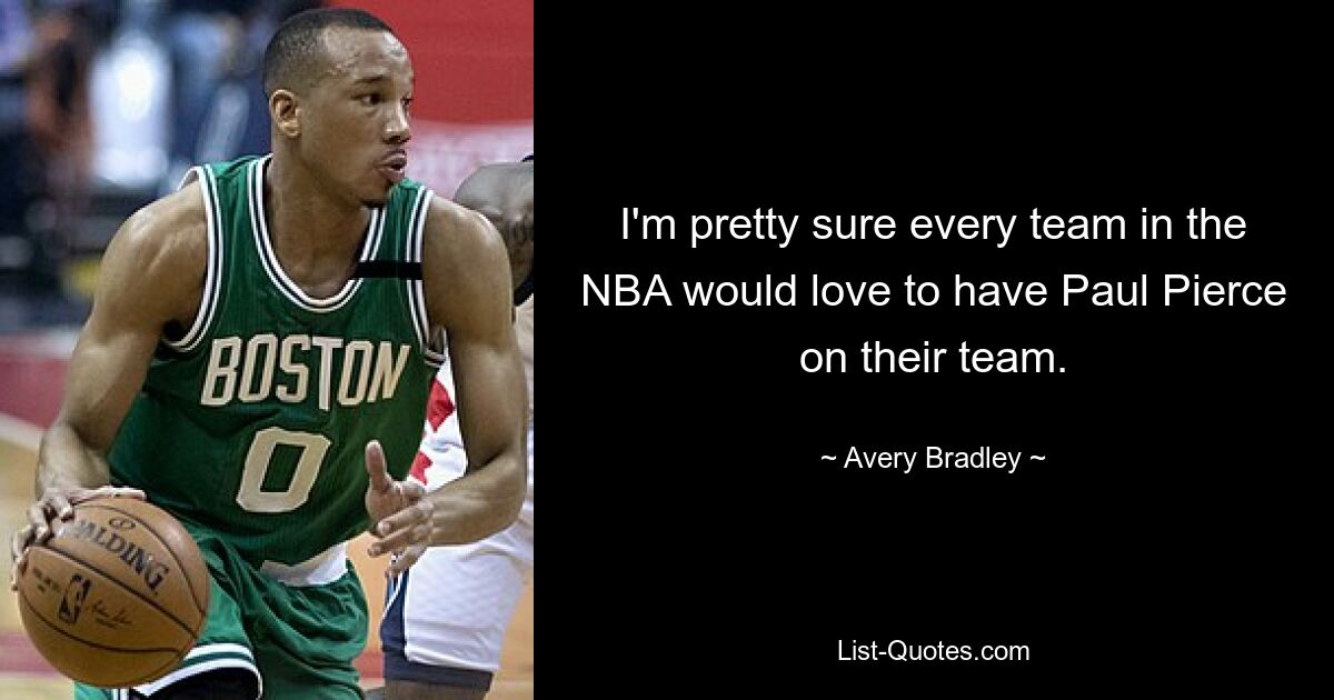 I'm pretty sure every team in the NBA would love to have Paul Pierce on their team. — © Avery Bradley