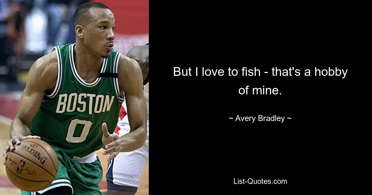 But I love to fish - that's a hobby of mine. — © Avery Bradley