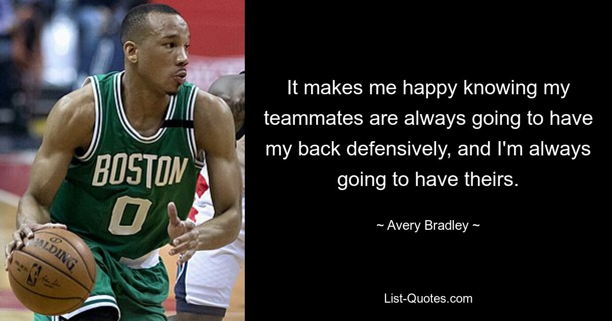 It makes me happy knowing my teammates are always going to have my back defensively, and I'm always going to have theirs. — © Avery Bradley