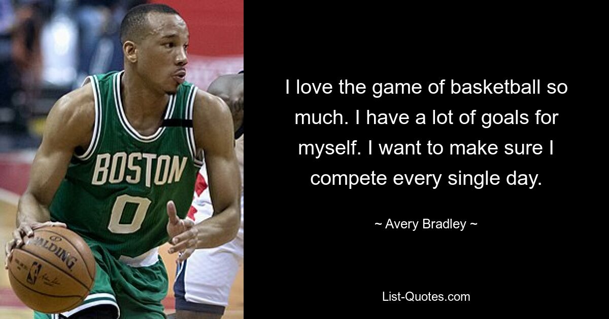 I love the game of basketball so much. I have a lot of goals for myself. I want to make sure I compete every single day. — © Avery Bradley