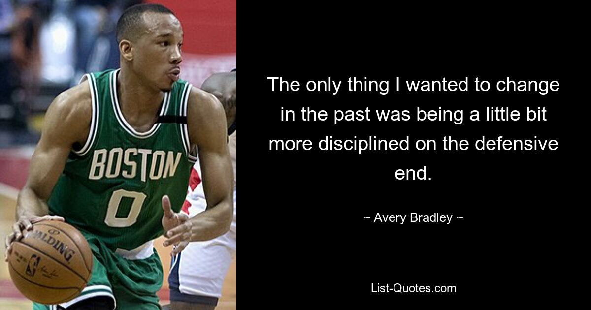 The only thing I wanted to change in the past was being a little bit more disciplined on the defensive end. — © Avery Bradley