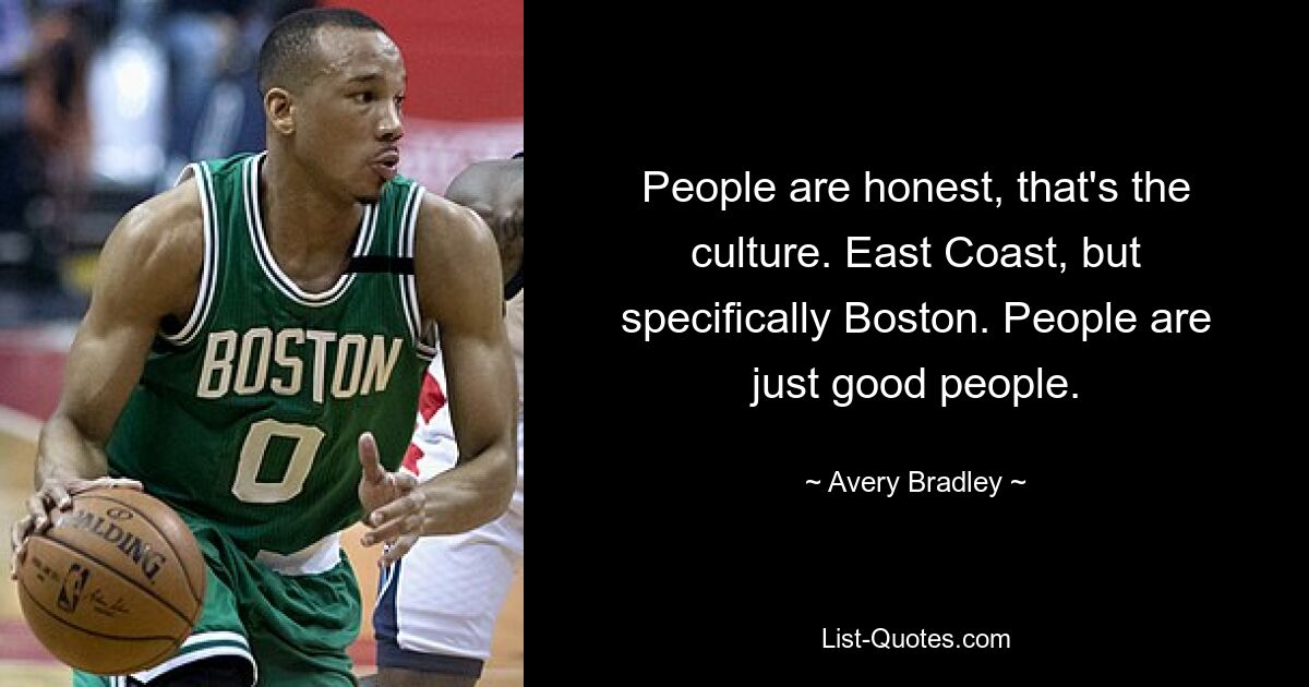 People are honest, that's the culture. East Coast, but specifically Boston. People are just good people. — © Avery Bradley