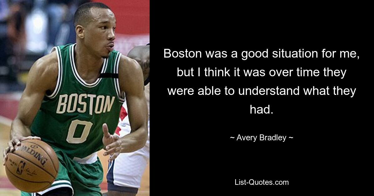 Boston was a good situation for me, but I think it was over time they were able to understand what they had. — © Avery Bradley