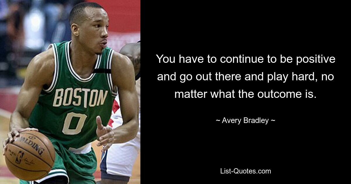 You have to continue to be positive and go out there and play hard, no matter what the outcome is. — © Avery Bradley