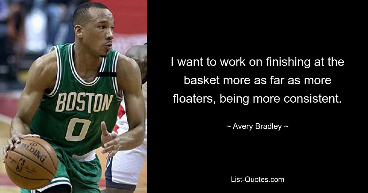 I want to work on finishing at the basket more as far as more floaters, being more consistent. — © Avery Bradley