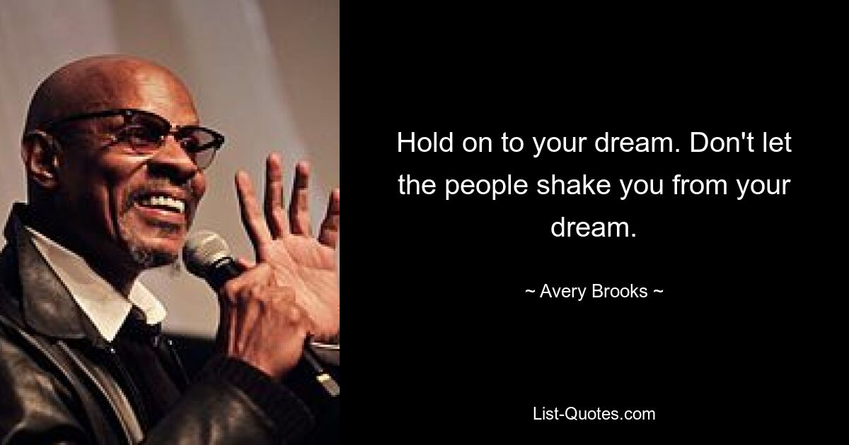 Hold on to your dream. Don't let the people shake you from your dream. — © Avery Brooks