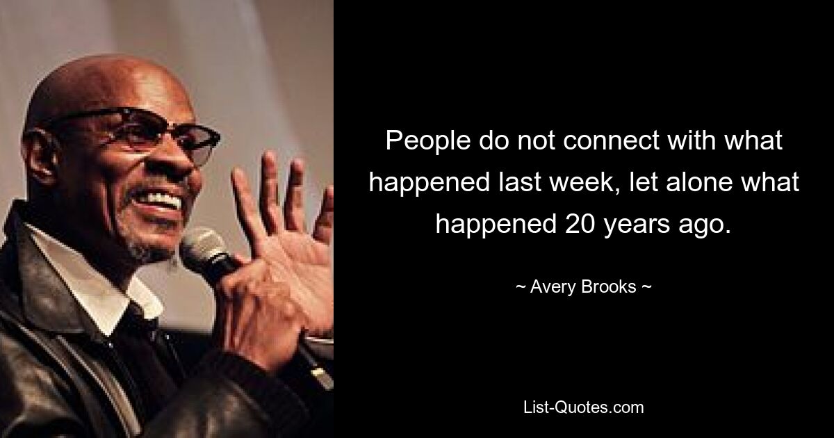 People do not connect with what happened last week, let alone what happened 20 years ago. — © Avery Brooks