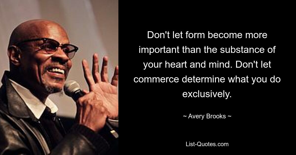 Don't let form become more important than the substance of your heart and mind. Don't let commerce determine what you do exclusively. — © Avery Brooks