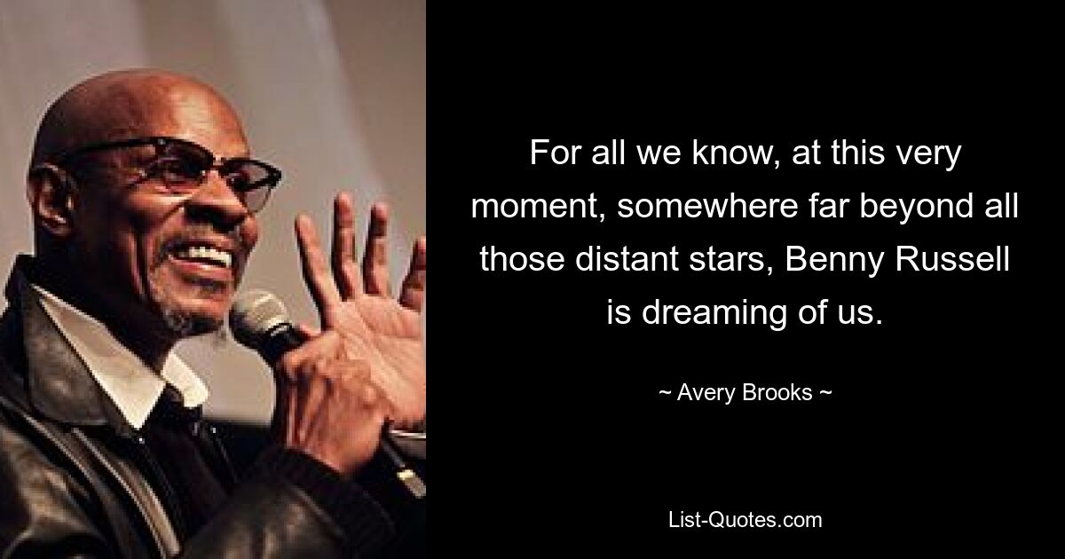 For all we know, at this very moment, somewhere far beyond all those distant stars, Benny Russell is dreaming of us. — © Avery Brooks