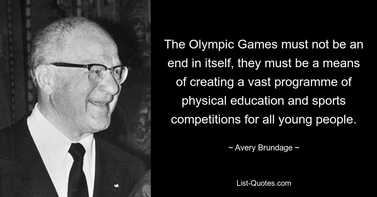 The Olympic Games must not be an end in itself, they must be a means of creating a vast programme of physical education and sports competitions for all young people. — © Avery Brundage