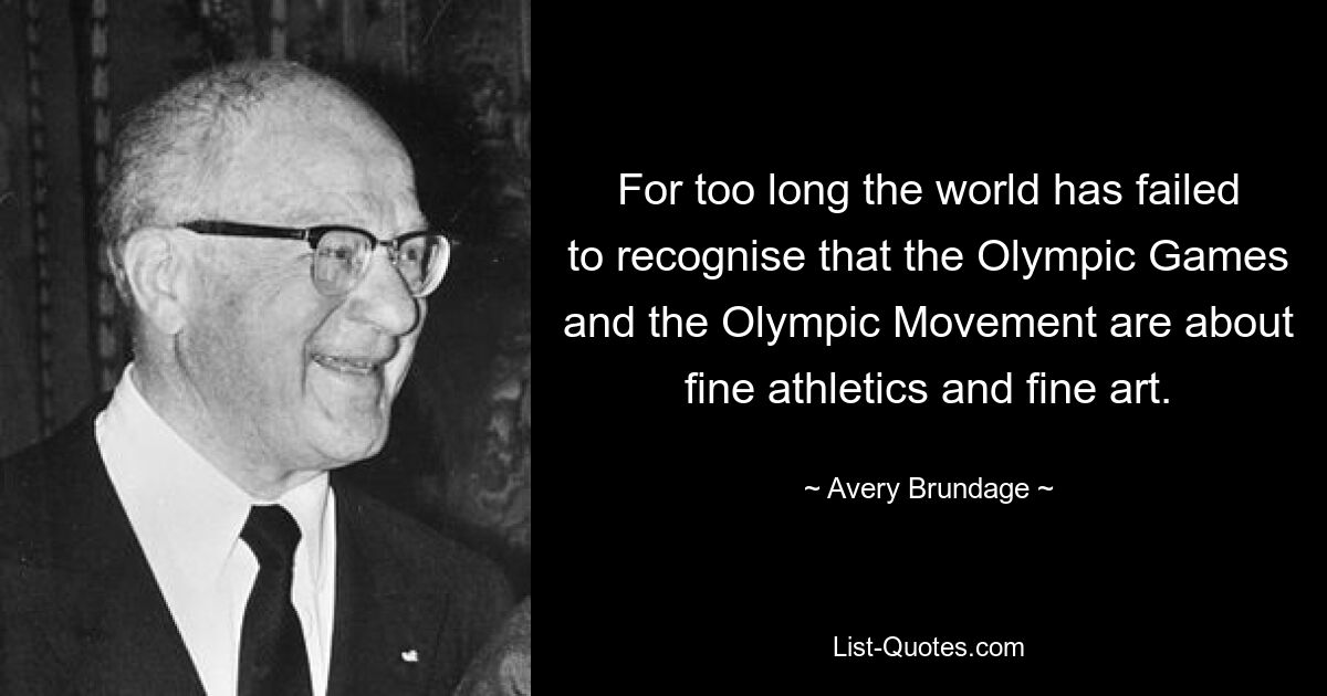 For too long the world has failed to recognise that the Olympic Games and the Olympic Movement are about fine athletics and fine art. — © Avery Brundage