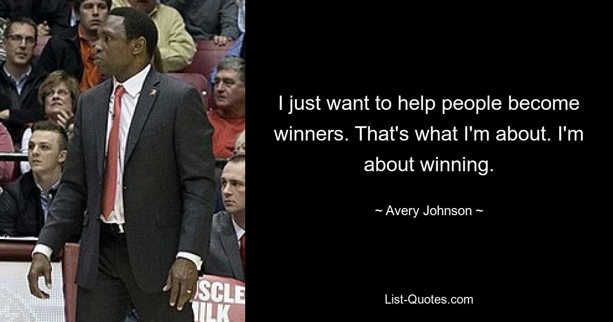 I just want to help people become winners. That's what I'm about. I'm about winning. — © Avery Johnson