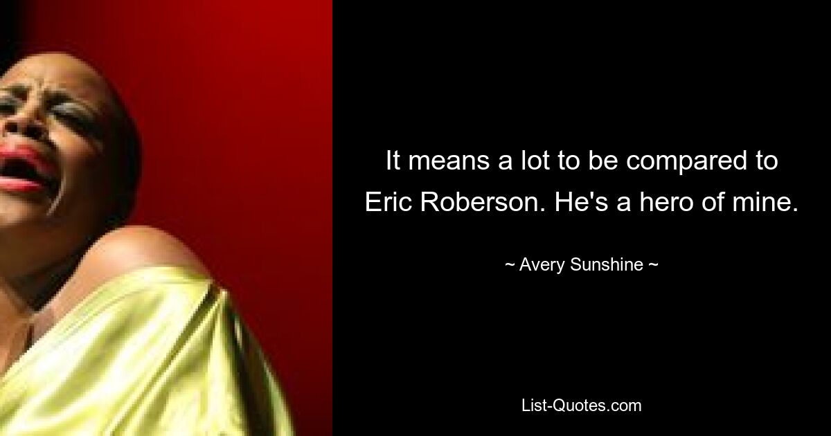 It means a lot to be compared to Eric Roberson. He's a hero of mine. — © Avery Sunshine