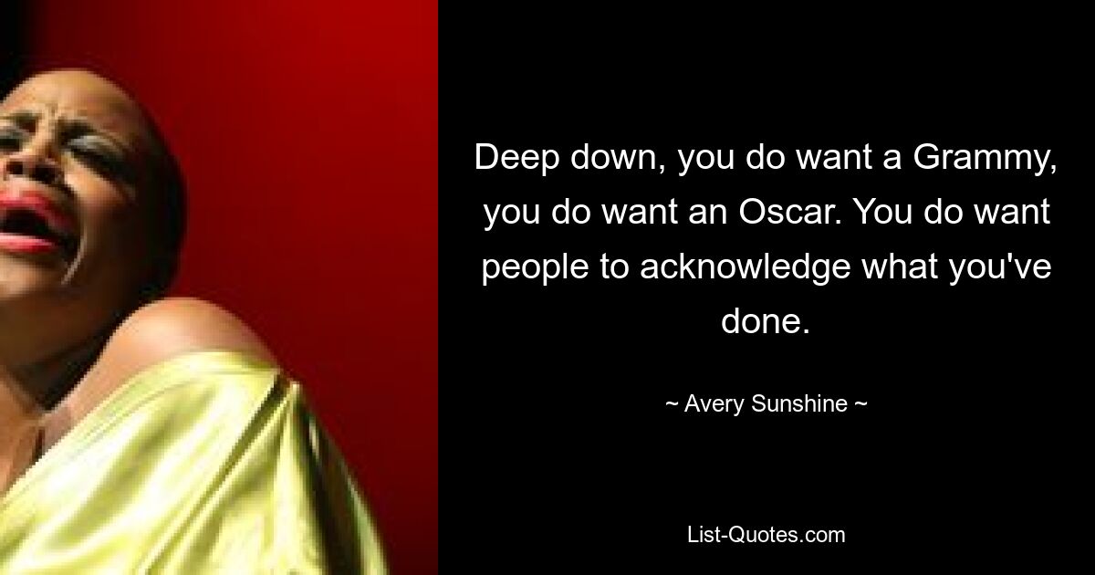 Deep down, you do want a Grammy, you do want an Oscar. You do want people to acknowledge what you've done. — © Avery Sunshine