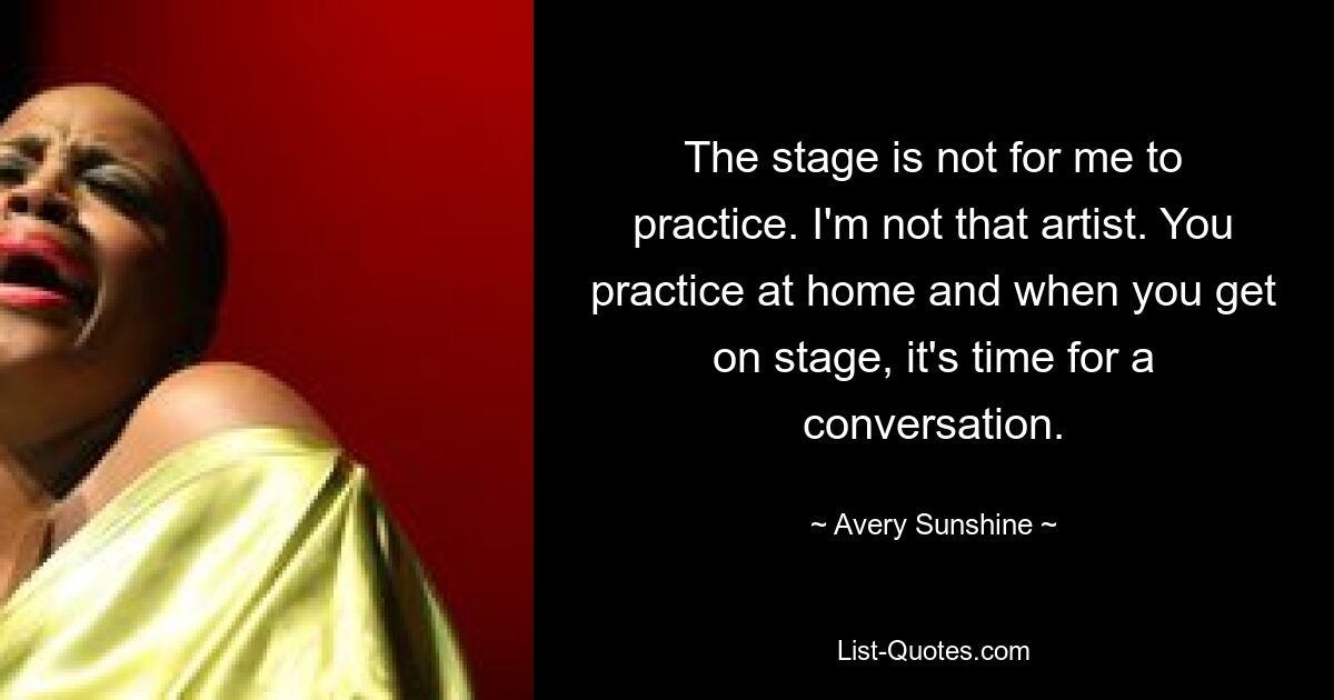 The stage is not for me to practice. I'm not that artist. You practice at home and when you get on stage, it's time for a conversation. — © Avery Sunshine