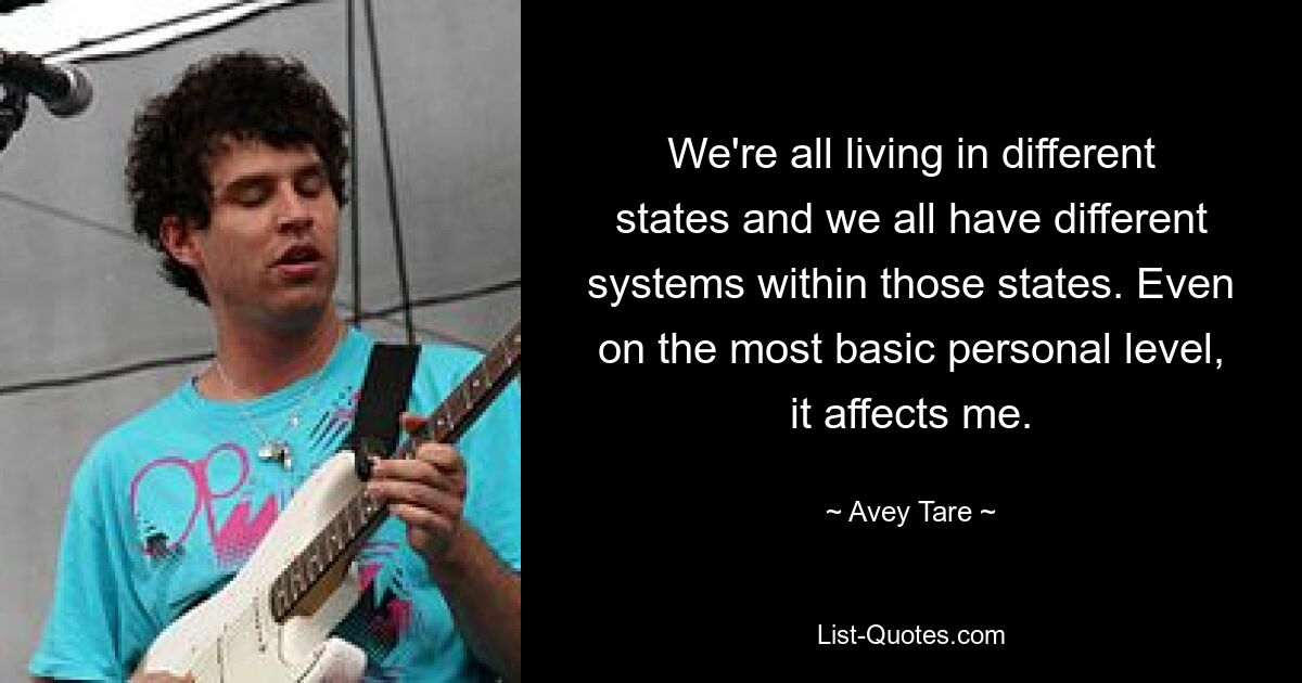 We're all living in different states and we all have different systems within those states. Even on the most basic personal level, it affects me. — © Avey Tare