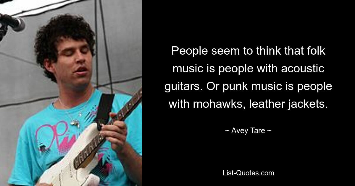 People seem to think that folk music is people with acoustic guitars. Or punk music is people with mohawks, leather jackets. — © Avey Tare