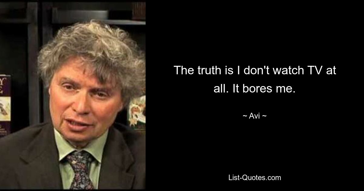 The truth is I don't watch TV at all. It bores me. — © Avi