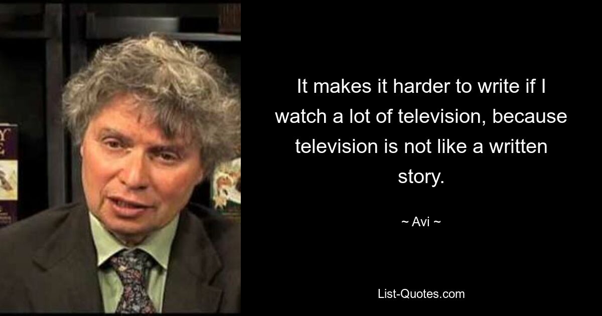 It makes it harder to write if I watch a lot of television, because television is not like a written story. — © Avi