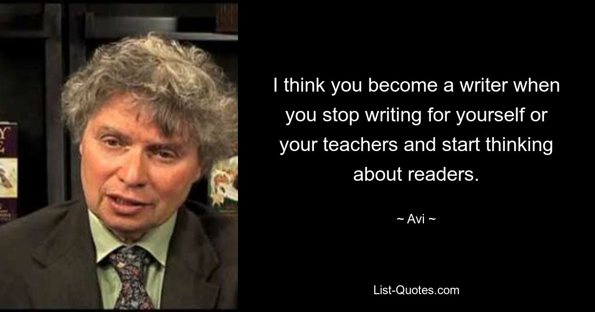 I think you become a writer when you stop writing for yourself or your teachers and start thinking about readers. — © Avi