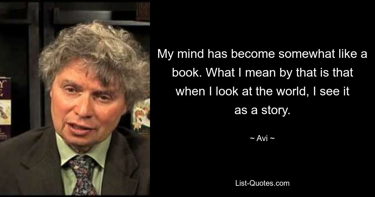 My mind has become somewhat like a book. What I mean by that is that when I look at the world, I see it as a story. — © Avi