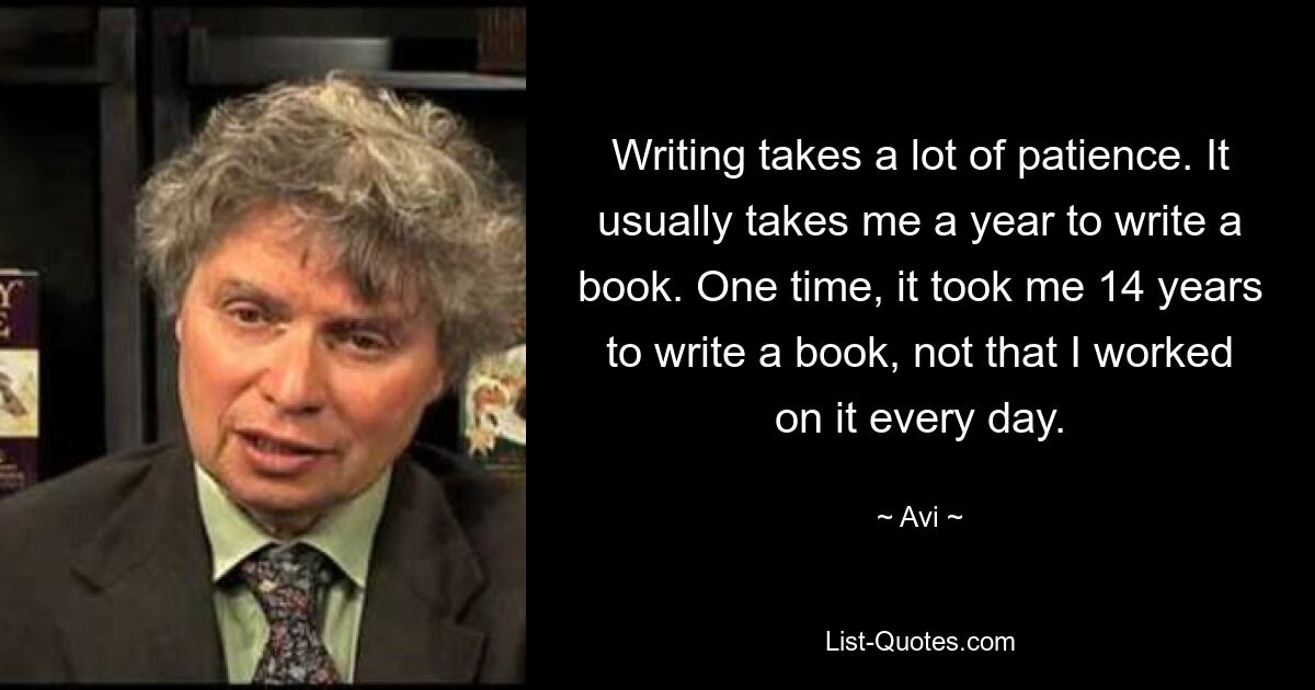 Schreiben erfordert viel Geduld. Normalerweise brauche ich ein Jahr, um ein Buch zu schreiben. Einmal habe ich 14 Jahre gebraucht, um ein Buch zu schreiben, nicht dass ich jeden Tag daran gearbeitet hätte. — © Avi