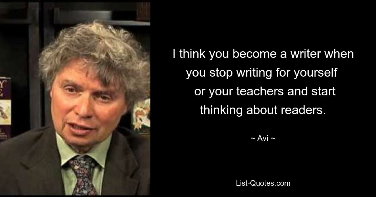 I think you become a writer when you stop writing for yourself 
 or your teachers and start thinking about readers. — © Avi