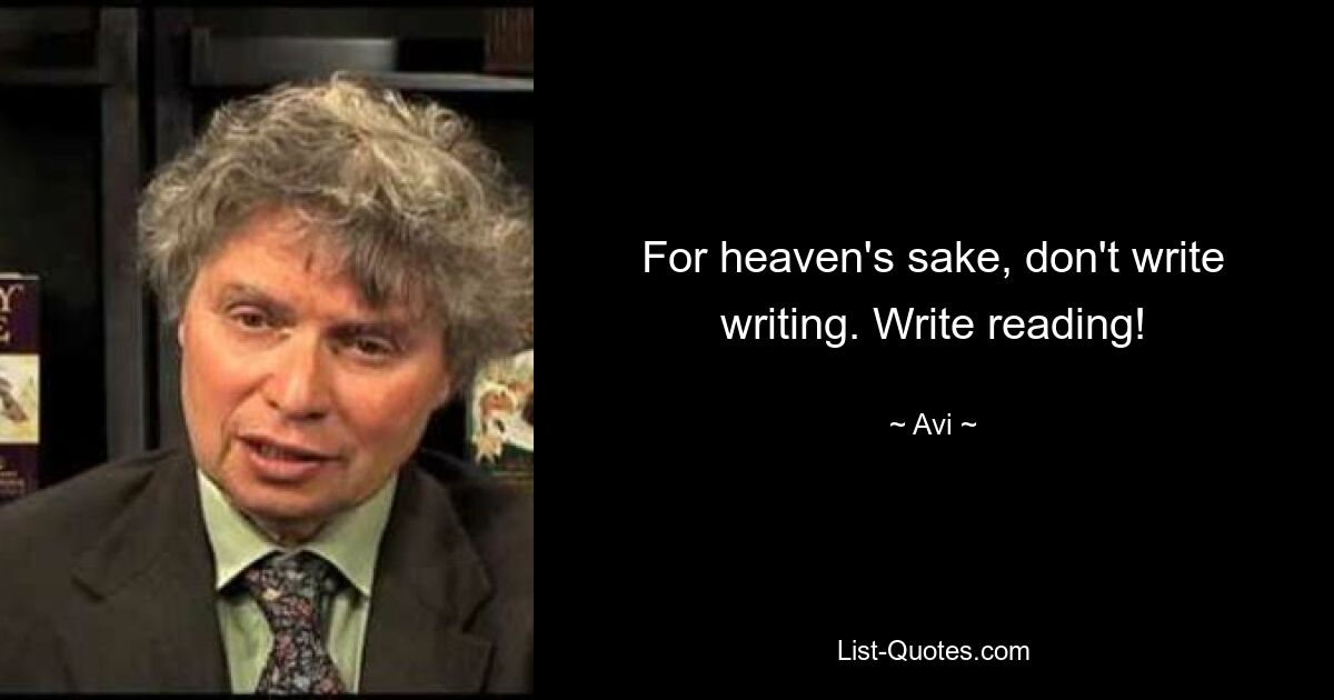 For heaven's sake, don't write writing. Write reading! — © Avi