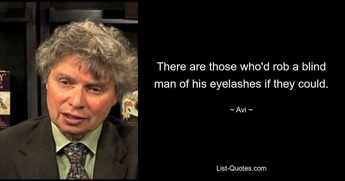 There are those who'd rob a blind man of his eyelashes if they could. — © Avi