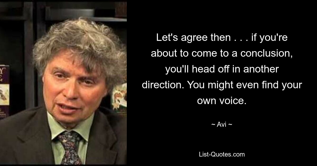 Let's agree then . . . if you're about to come to a conclusion, you'll head off in another direction. You might even find your own voice. — © Avi