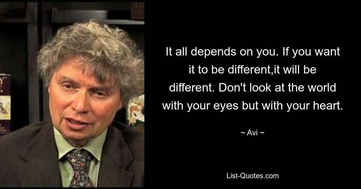 It all depends on you. If you want it to be different,it will be different. Don't look at the world with your eyes but with your heart. — © Avi