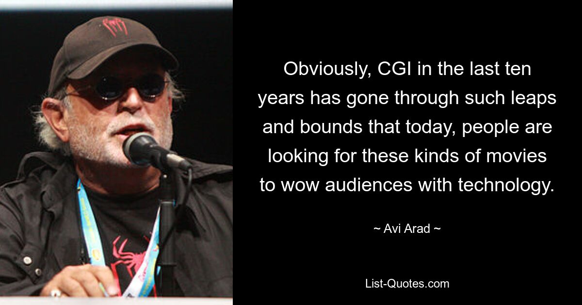 Obviously, CGI in the last ten years has gone through such leaps and bounds that today, people are looking for these kinds of movies to wow audiences with technology. — © Avi Arad