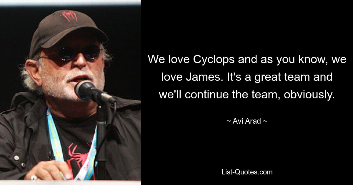 We love Cyclops and as you know, we love James. It's a great team and we'll continue the team, obviously. — © Avi Arad