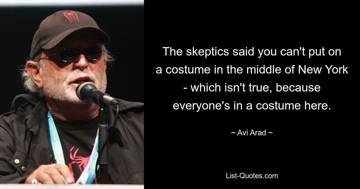 The skeptics said you can't put on a costume in the middle of New York - which isn't true, because everyone's in a costume here. — © Avi Arad