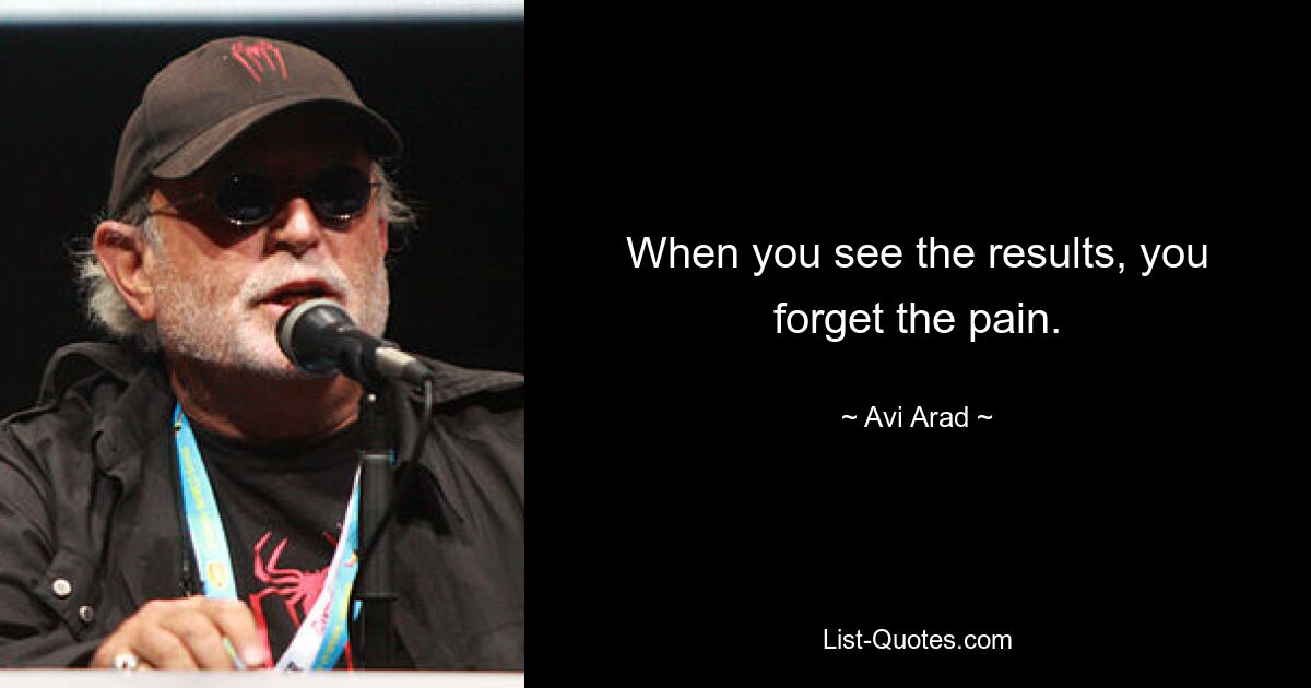 When you see the results, you forget the pain. — © Avi Arad