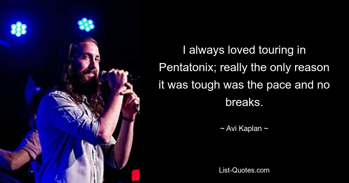 I always loved touring in Pentatonix; really the only reason it was tough was the pace and no breaks. — © Avi Kaplan