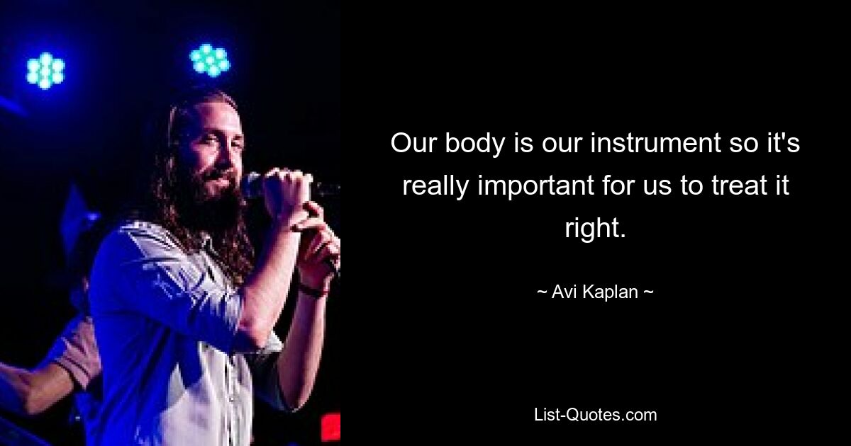 Our body is our instrument so it's really important for us to treat it right. — © Avi Kaplan