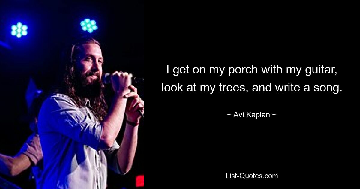 I get on my porch with my guitar, look at my trees, and write a song. — © Avi Kaplan