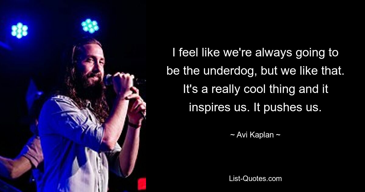 I feel like we're always going to be the underdog, but we like that. It's a really cool thing and it inspires us. It pushes us. — © Avi Kaplan